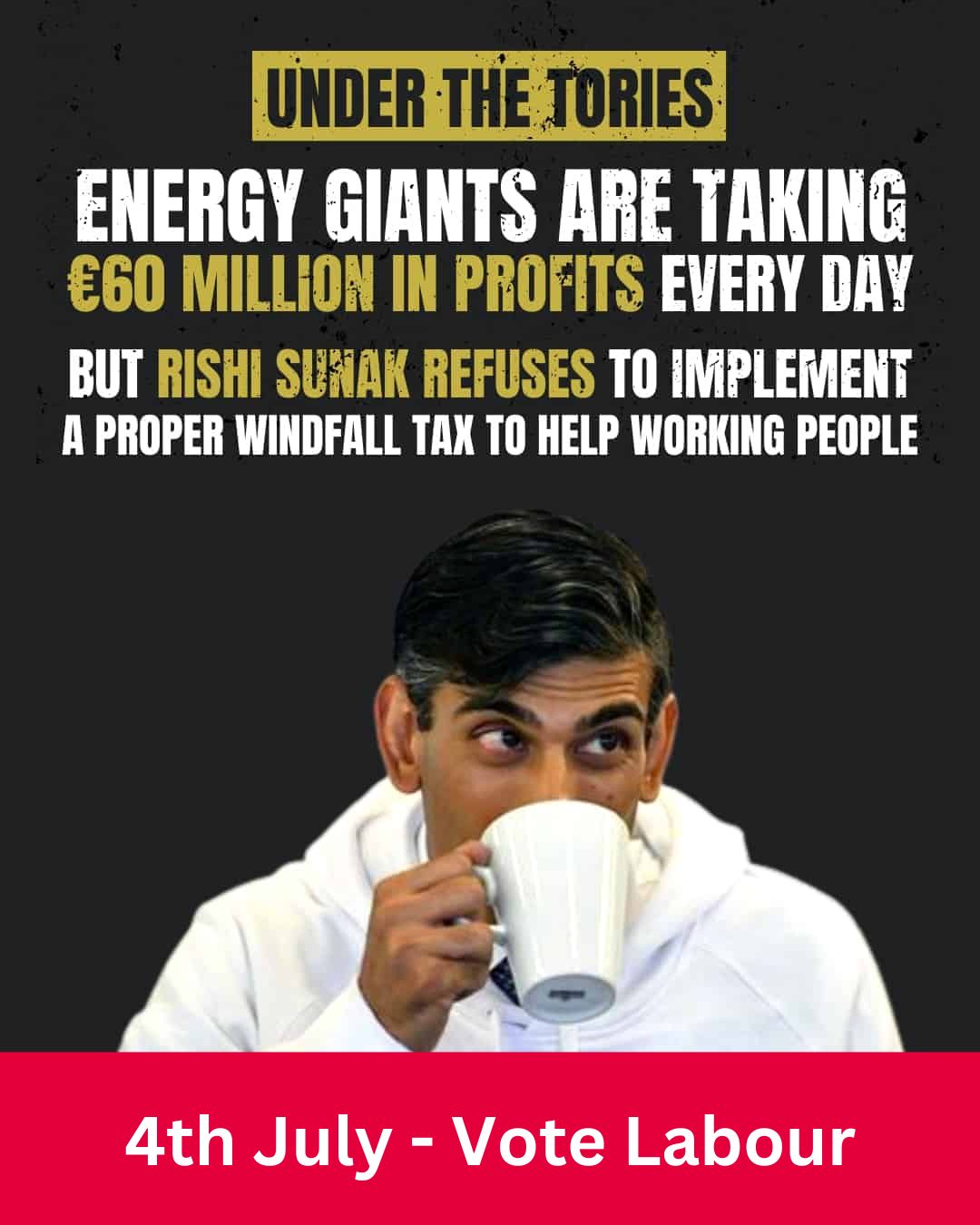 An image of Rishi Sunak with the text "Under the Tories Energy Giants are taking £60 million in profits every day, but Rishi Sunak refuses to implement a proper windfall tax to help working people, July 4th - Vote Labour"