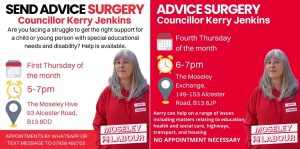 2 images of Cllr Kerry Jenkins, one with the text "SEND Advice Surgery, Cllr Kerry Jenkins, Are you facing a struggle to get the right support for a child or young person with special education needs? Help is available, First Thursday of the month, 5-7pm, The Moseley Hive, 93, Alcester Road, B13 8DD, Appointments by Whatsapp or text message to 07928 492702", and the other with the text "Advice Surgery, Cllr Kerry Jenkins, Fourth Thursday of the month, 6-7pm, The Moseley Exchange, 149-153 Alcester Road, B13 8JP, Kerry can help on a range of issues including matters relating to education, health and social care, highways, transport and housing, No Appointment Necessary, Moseley Labour"